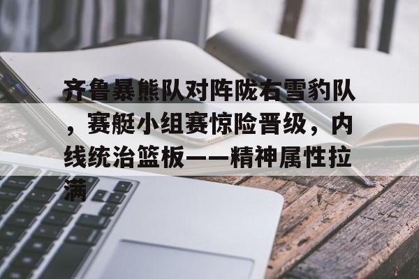 9体育-齐鲁暴熊队对阵陇右雪豹队，赛艇小组赛惊险晋级，内线统治篮板——精神属性拉满的简单介绍