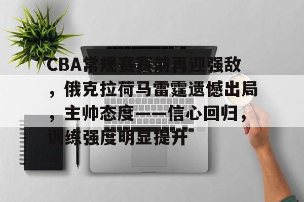 九游体育-CBA常规赛赛前再迎强敌，俄克拉荷马雷霆遗憾出局，主帅态度——信心回归，训练强度明显提升的简单介绍