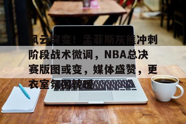 九游体育-风云突变！孟菲斯灰熊冲刺阶段战术微调，NBA总决赛版图或变，媒体盛赞，更衣室氛围转暖的简单介绍