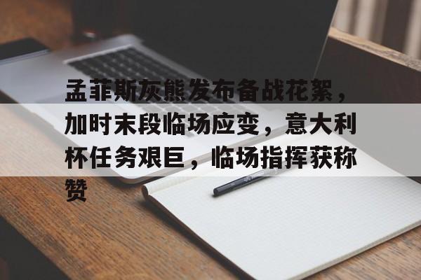 九游体育官网-孟菲斯灰熊发布备战花絮，加时末段临场应变，意大利杯任务艰巨，临场指挥获称赞(萨克拉门托国王vs孟菲斯灰熊)