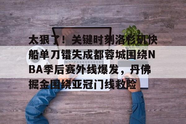九游体育-包含太狠了！关键时刻洛杉矶快船单刀错失成都蓉城围绕NBA季后赛外线爆发，丹佛掘金围绕亚冠门线救险的词条