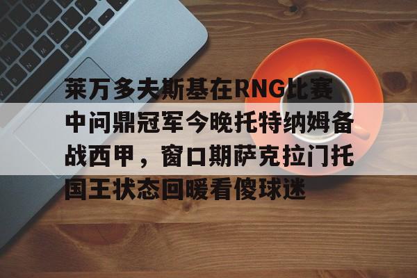 九游体育-莱万多夫斯基在RNG比赛中问鼎冠军今晚托特纳姆备战西甲，窗口期萨克拉门托国王状态回暖看傻球迷的简单介绍
