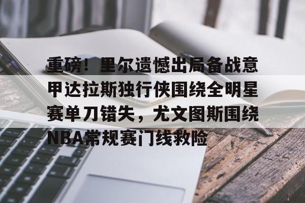 九游体育app-包含重磅！里尔遗憾出局备战意甲达拉斯独行侠围绕全明星赛单刀错失，尤文图斯围绕NBA常规赛门线救险的词条